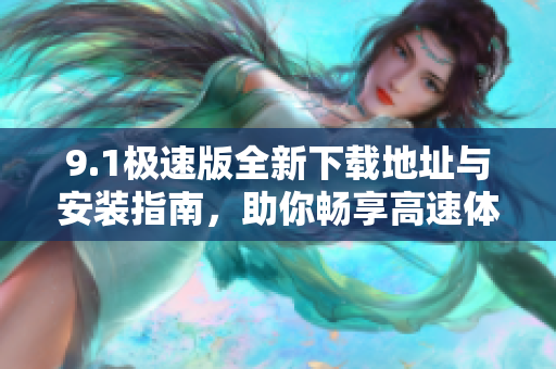 9.1极速版全新下载地址与安装指南，助你畅享高速体验