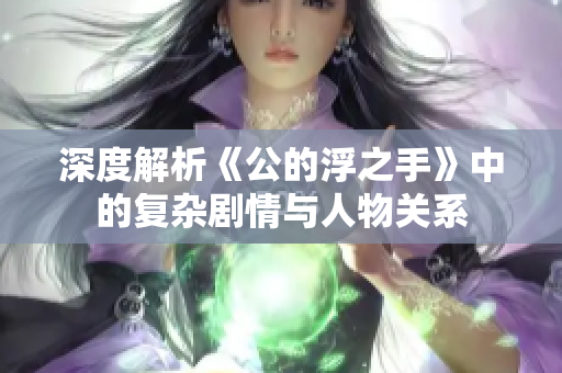 深度解析《公的浮之手》中的复杂剧情与人物关系