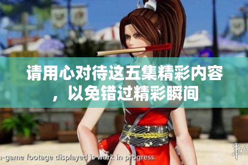 请用心对待这五集精彩内容，以免错过精彩瞬间