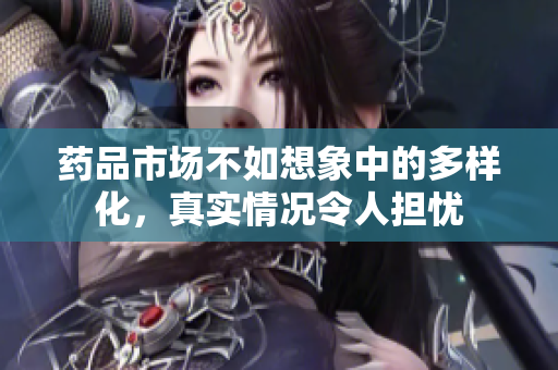 药品市场不如想象中的多样化，真实情况令人担忧