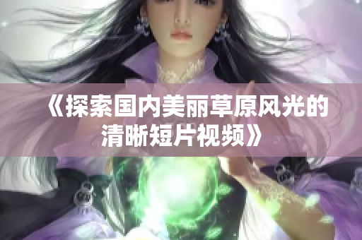《探索国内美丽草原风光的清晰短片视频》