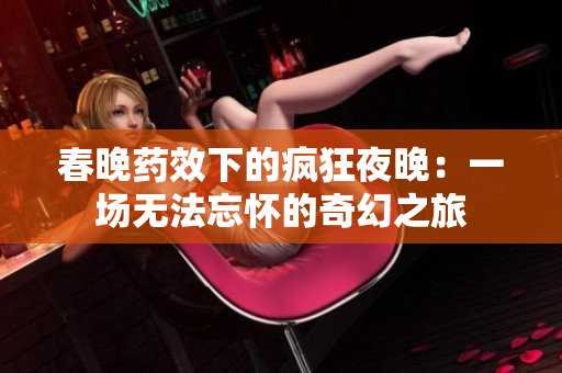 春晚药效下的疯狂夜晚：一场无法忘怀的奇幻之旅