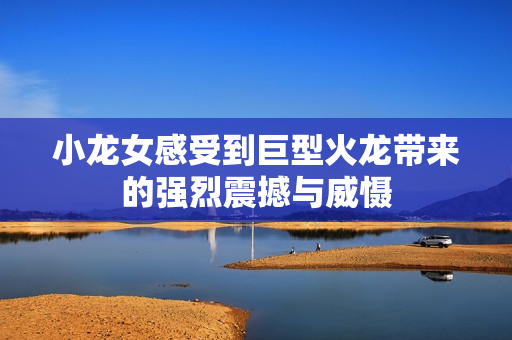 小龙女感受到巨型火龙带来的强烈震撼与威慑