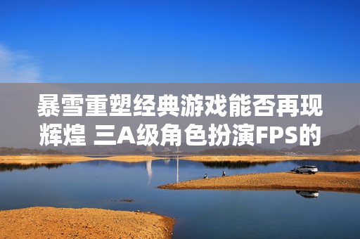 暴雪重塑经典游戏能否再现辉煌 三A级角色扮演FPS的未来何去何从
