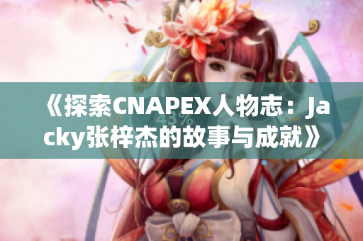 《探索CNAPEX人物志：Jacky张梓杰的故事与成就》