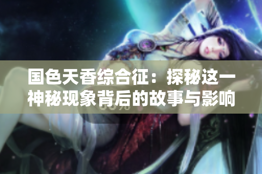 国色天香综合征：探秘这一神秘现象背后的故事与影响