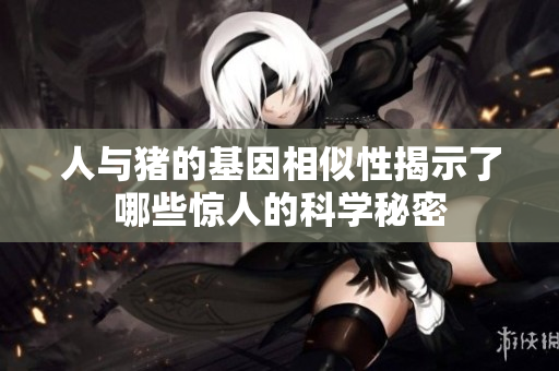 人与猪的基因相似性揭示了哪些惊人的科学秘密