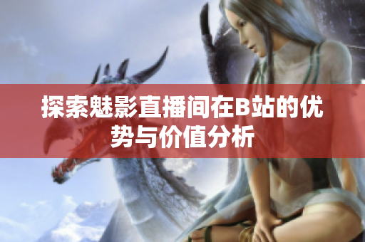 探索魅影直播间在B站的优势与价值分析