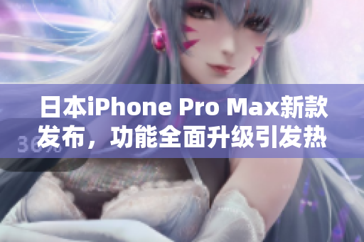 日本iPhone Pro Max新款发布，功能全面升级引发热议