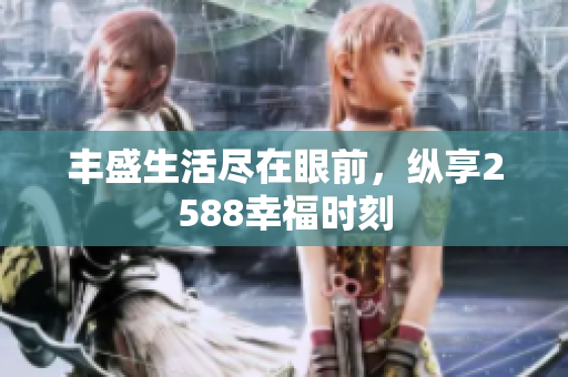 丰盛生活尽在眼前，纵享2588幸福时刻
