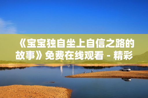《宝宝独自坐上自信之路的故事》免费在线观看 - 精彩电影网站