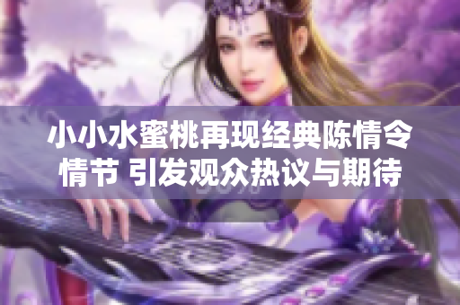 小小水蜜桃再现经典陈情令情节 引发观众热议与期待