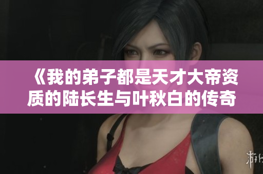 《我的弟子都是天才大帝资质的陆长生与叶秋白的传奇故事》