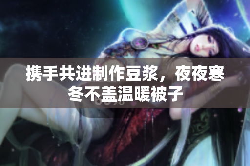 携手共进制作豆浆，夜夜寒冬不盖温暖被子