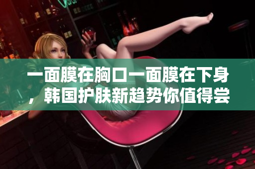 一面膜在胸口一面膜在下身，韩国护肤新趋势你值得尝试