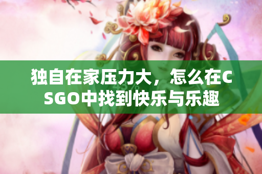 独自在家压力大，怎么在CSGO中找到快乐与乐趣