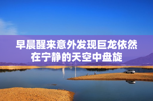 早晨醒来意外发现巨龙依然在宁静的天空中盘旋