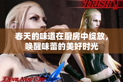 春天的味道在厨房中绽放，唤醒味蕾的美好时光