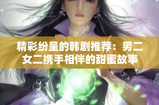 精彩纷呈的韩剧推荐：男二女二携手相伴的甜蜜故事