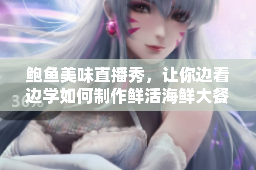 鲍鱼美味直播秀，让你边看边学如何制作鲜活海鲜大餐