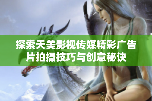 探索天美影视传媒精彩广告片拍摄技巧与创意秘诀