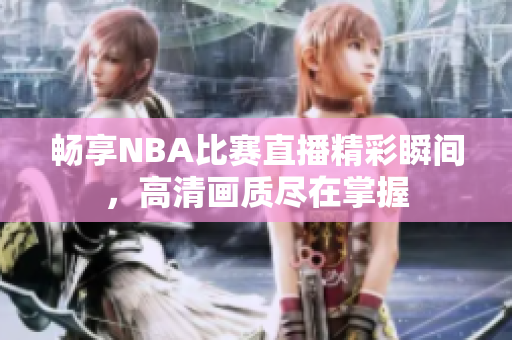 畅享NBA比赛直播精彩瞬间，高清画质尽在掌握