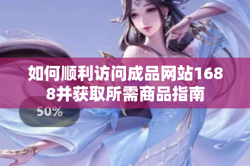 如何顺利访问成品网站1688并获取所需商品指南