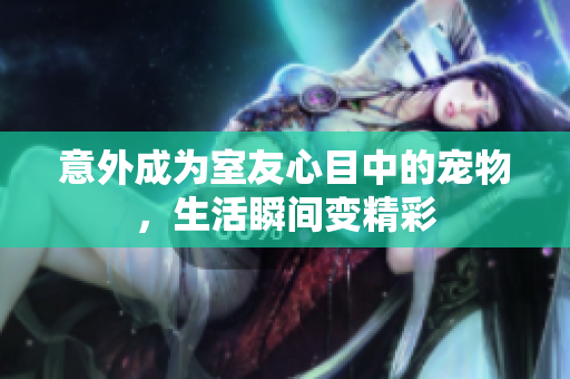 意外成为室友心目中的宠物，生活瞬间变精彩