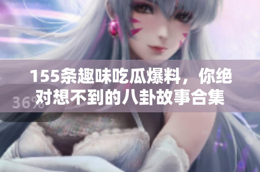 155条趣味吃瓜爆料，你绝对想不到的八卦故事合集