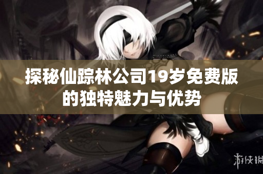 探秘仙踪林公司19岁免费版的独特魅力与优势