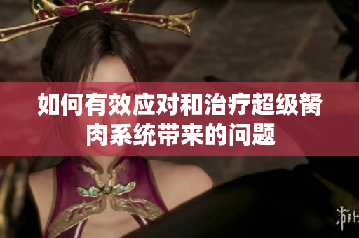 如何有效应对和治疗超级胬肉系统带来的问题
