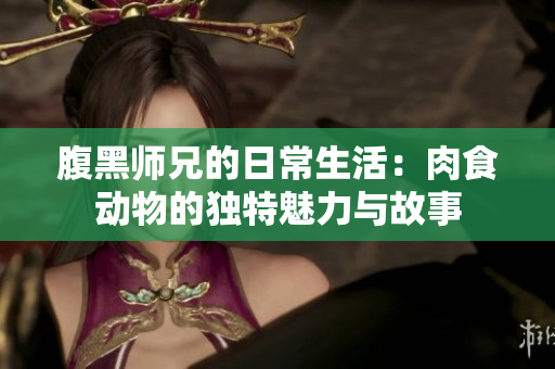 腹黑师兄的日常生活：肉食动物的独特魅力与故事