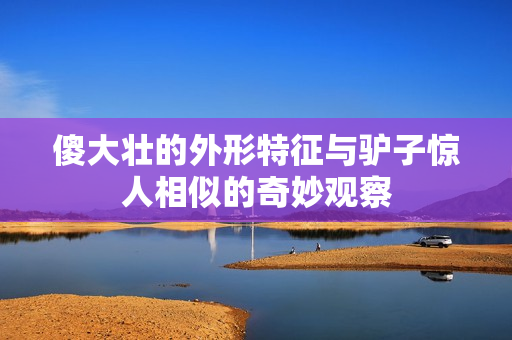 傻大壮的外形特征与驴子惊人相似的奇妙观察