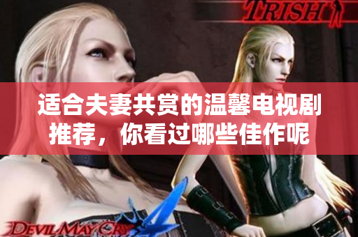 适合夫妻共赏的温馨电视剧推荐，你看过哪些佳作呢
