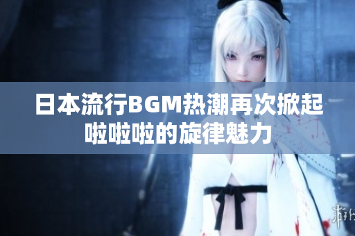 日本流行BGM热潮再次掀起啦啦啦的旋律魅力