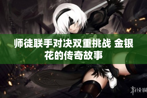 师徒联手对决双重挑战 金银花的传奇故事