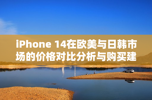 iPhone 14在欧美与日韩市场的价格对比分析与购买建议