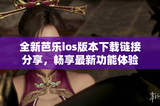 全新芭乐ios版本下载链接分享，畅享最新功能体验