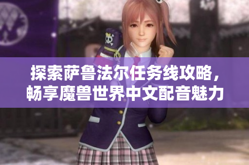 探索萨鲁法尔任务线攻略，畅享魔兽世界中文配音魅力