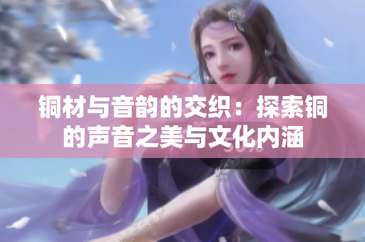 铜材与音韵的交织：探索铜的声音之美与文化内涵