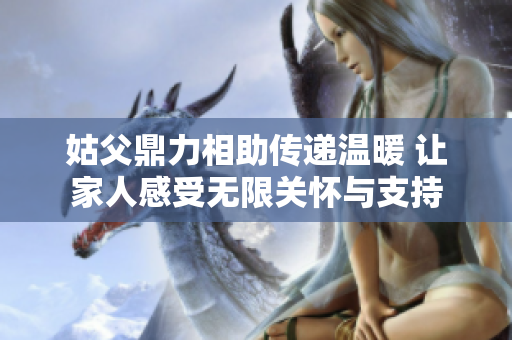 姑父鼎力相助传递温暖 让家人感受无限关怀与支持