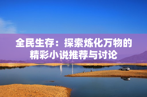 全民生存：探索炼化万物的精彩小说推荐与讨论