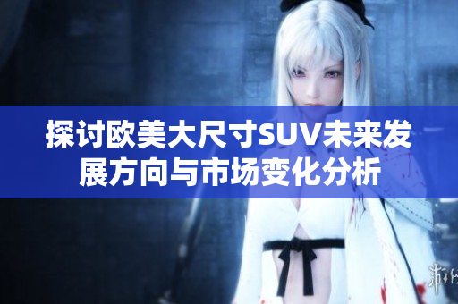 探讨欧美大尺寸SUV未来发展方向与市场变化分析