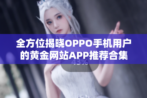 全方位揭晓OPPO手机用户的黄金网站APP推荐合集