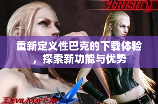 重新定义性巴克的下载体验，探索新功能与优势