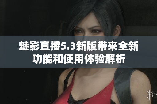 魅影直播5.3新版带来全新功能和使用体验解析
