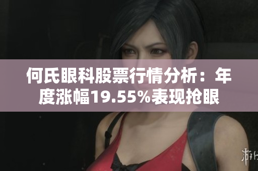 何氏眼科股票行情分析：年度涨幅19.55%表现抢眼