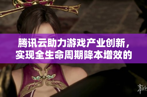 腾讯云助力游戏产业创新，实现全生命周期降本增效的战略规划