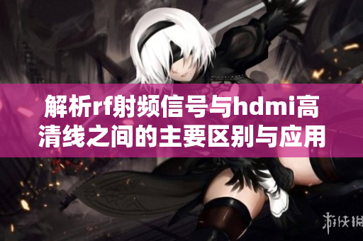 解析rf射频信号与hdmi高清线之间的主要区别与应用