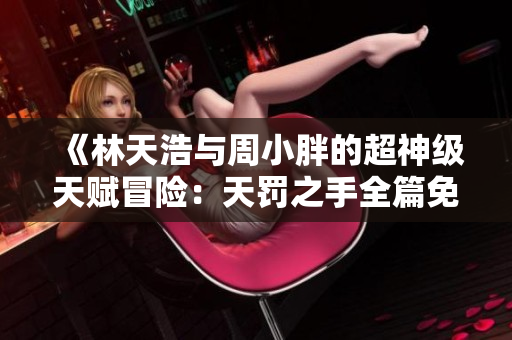 《林天浩与周小胖的超神级天赋冒险：天罚之手全篇免费阅读》